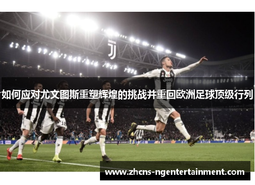 如何应对尤文图斯重塑辉煌的挑战并重回欧洲足球顶级行列