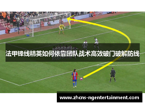 法甲锋线精英如何依靠团队战术高效破门破解防线