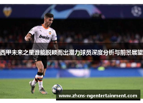 西甲未来之星谁能脱颖而出潜力球员深度分析与前景展望