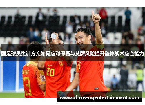 国足球员集训方案如何应对停赛与黄牌风险提升整体战术应变能力