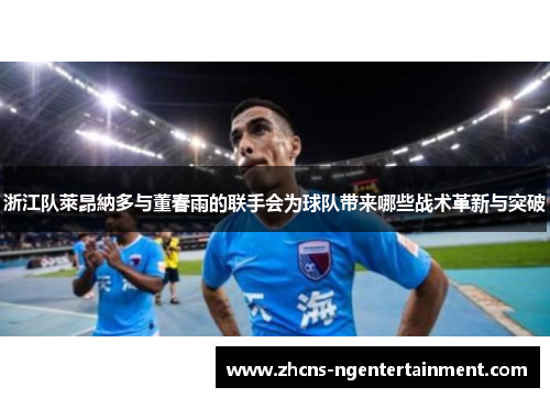 浙江队萊昂納多与董春雨的联手会为球队带来哪些战术革新与突破