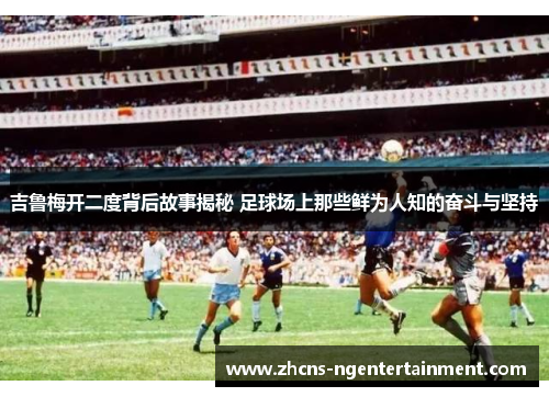 吉鲁梅开二度背后故事揭秘 足球场上那些鲜为人知的奋斗与坚持