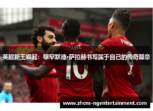 英超新王崛起：穆罕默德·萨拉赫书写属于自己的传奇篇章