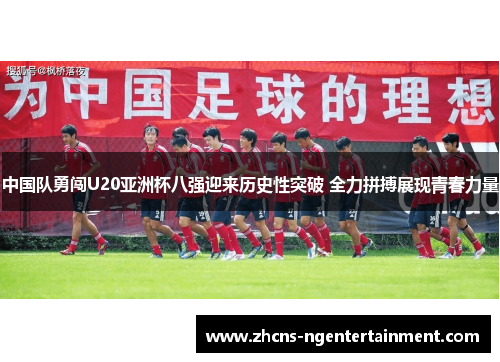 中国队勇闯U20亚洲杯八强迎来历史性突破 全力拼搏展现青春力量