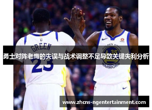 勇士对阵老鹰的失误与战术调整不足导致关键失利分析