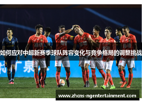 如何应对中超新赛季球队阵容变化与竞争格局的调整挑战