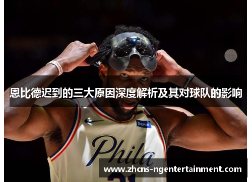 恩比德迟到的三大原因深度解析及其对球队的影响