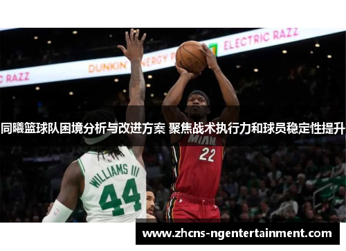 同曦篮球队困境分析与改进方案 聚焦战术执行力和球员稳定性提升