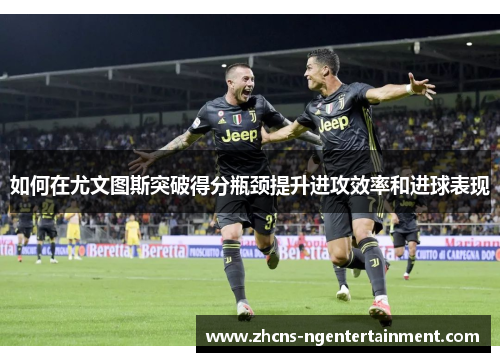 如何在尤文图斯突破得分瓶颈提升进攻效率和进球表现