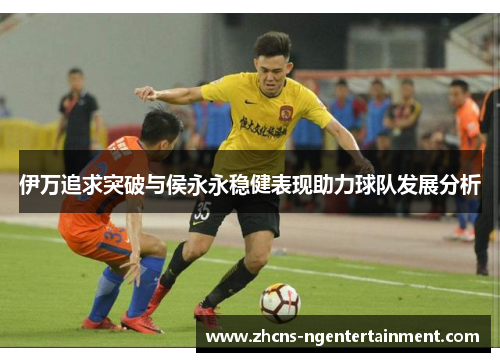 伊万追求突破与侯永永稳健表现助力球队发展分析