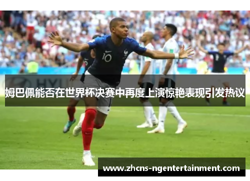 姆巴佩能否在世界杯决赛中再度上演惊艳表现引发热议
