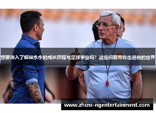 想要深入了解侯永永的成长历程与足球事业吗？这些问题带你走进他的世界
