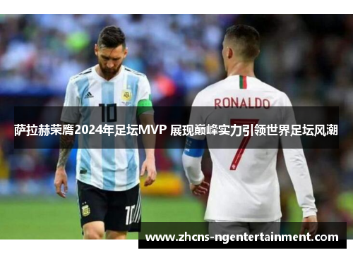 萨拉赫荣膺2024年足坛MVP 展现巅峰实力引领世界足坛风潮