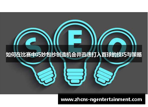 如何在比赛中巧妙包抄创造机会并迅速打入首球的技巧与策略