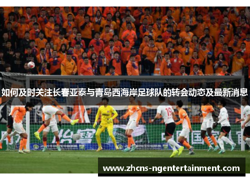 如何及时关注长春亚泰与青岛西海岸足球队的转会动态及最新消息