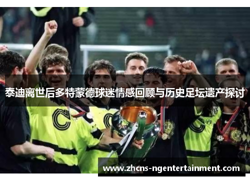 泰迪离世后多特蒙德球迷情感回顾与历史足坛遗产探讨