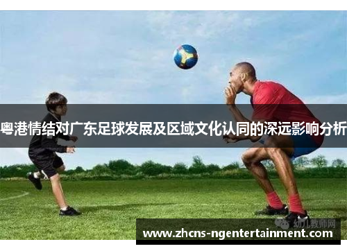 粤港情结对广东足球发展及区域文化认同的深远影响分析