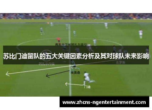 苏比门迪留队的五大关键因素分析及其对球队未来影响