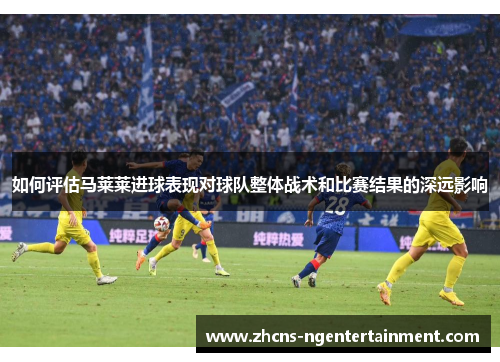如何评估马莱莱进球表现对球队整体战术和比赛结果的深远影响