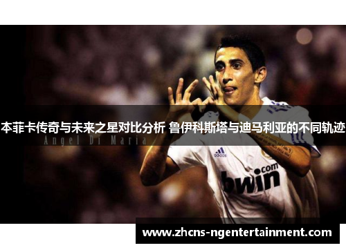 本菲卡传奇与未来之星对比分析 鲁伊科斯塔与迪马利亚的不同轨迹