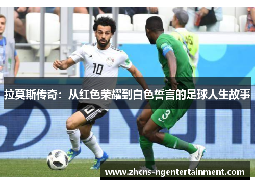 拉莫斯传奇：从红色荣耀到白色誓言的足球人生故事