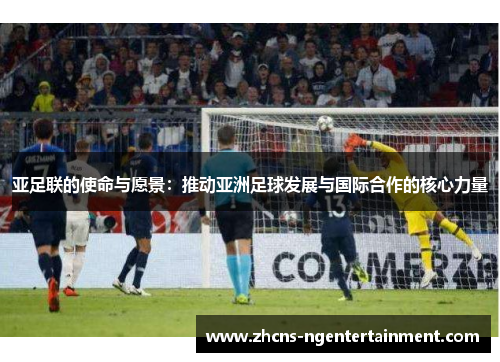 亚足联的使命与愿景：推动亚洲足球发展与国际合作的核心力量