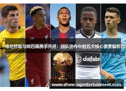 维尼修斯与姆巴佩携手共进：团队协作中的五大核心要素解析