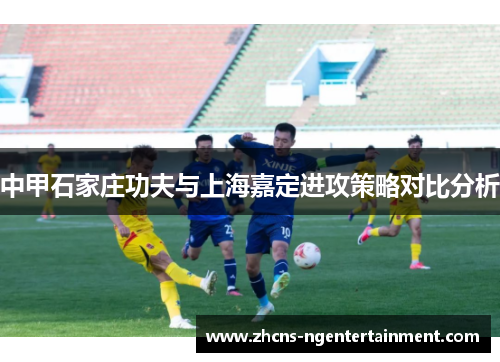 中甲石家庄功夫与上海嘉定进攻策略对比分析