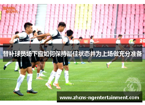 替补球员场下应如何保持最佳状态并为上场做充分准备