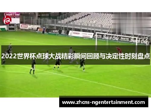 2022世界杯点球大战精彩瞬间回顾与决定性时刻盘点