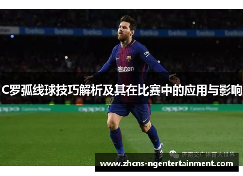 C罗弧线球技巧解析及其在比赛中的应用与影响