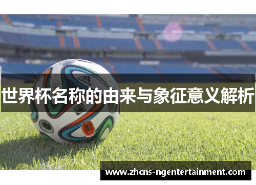 世界杯名称的由来与象征意义解析