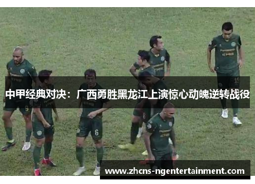 中甲经典对决：广西勇胜黑龙江上演惊心动魄逆转战役