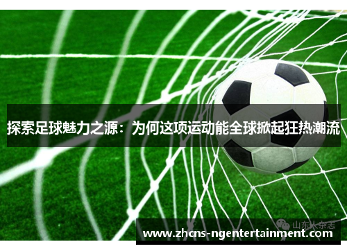 探索足球魅力之源：为何这项运动能全球掀起狂热潮流