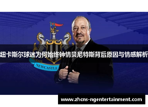 纽卡斯尔球迷为何始终钟情贝尼特斯背后原因与情感解析