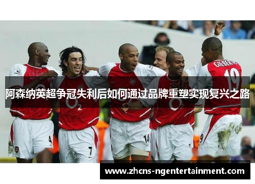 阿森纳英超争冠失利后如何通过品牌重塑实现复兴之路