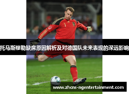 托马斯穆勒缺席原因解析及对德国队未来表现的深远影响