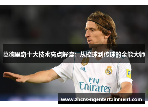 莫德里奇十大技术亮点解读：从控球到传球的全能大师