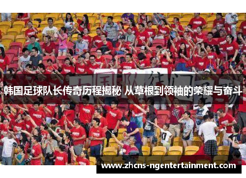 韩国足球队长传奇历程揭秘 从草根到领袖的荣耀与奋斗