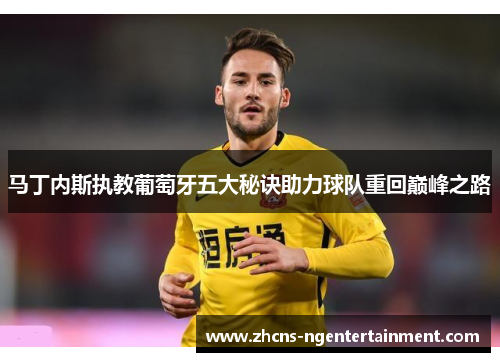 马丁内斯执教葡萄牙五大秘诀助力球队重回巅峰之路