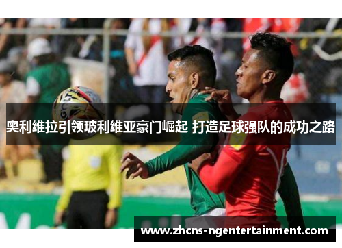 奥利维拉引领玻利维亚豪门崛起 打造足球强队的成功之路