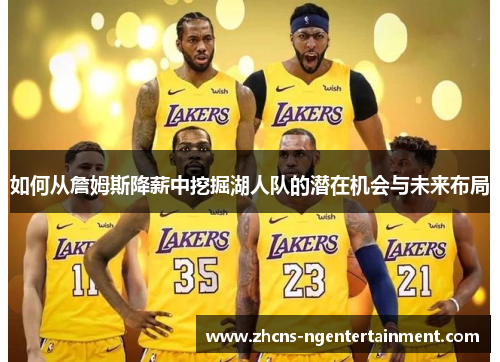 如何从詹姆斯降薪中挖掘湖人队的潜在机会与未来布局
