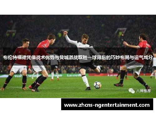 布伦特福德凭借战术优势与曼城激战取胜一球背后的巧妙布局与运气成分