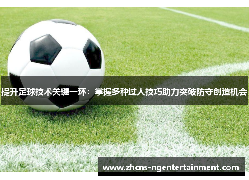 提升足球技术关键一环：掌握多种过人技巧助力突破防守创造机会