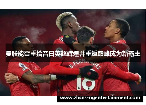 曼联能否重拾昔日英超辉煌并重返巅峰成为新霸主