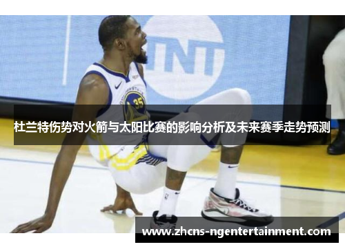 杜兰特伤势对火箭与太阳比赛的影响分析及未来赛季走势预测