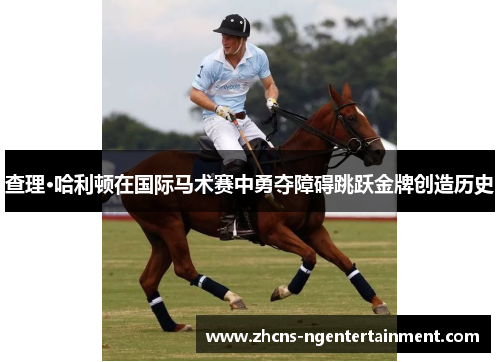 查理·哈利顿在国际马术赛中勇夺障碍跳跃金牌创造历史