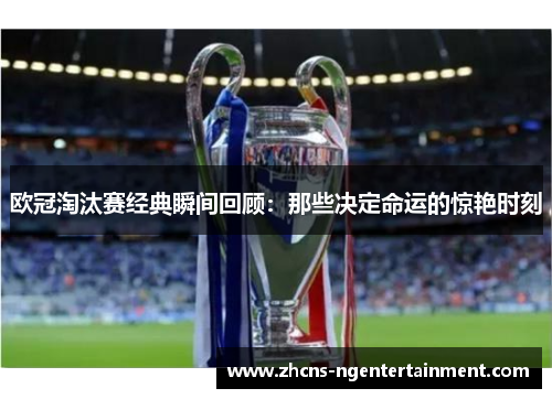 欧冠淘汰赛经典瞬间回顾：那些决定命运的惊艳时刻