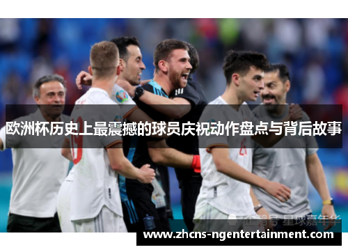 欧洲杯历史上最震撼的球员庆祝动作盘点与背后故事