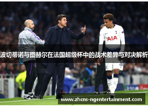 波切蒂诺与图赫尔在法国超级杯中的战术差异与对决解析